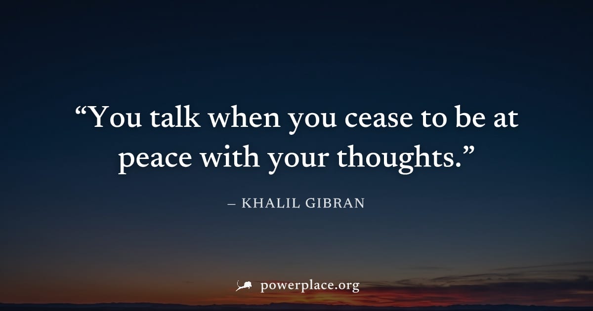 "You talk when you cease to be at peace with your thoughts." — Khalil Gibran
