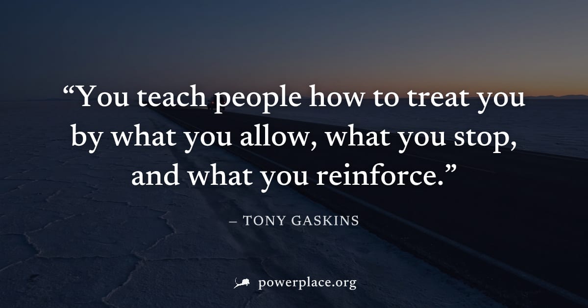 "You teach people how to treat you by what you allow, what you stop, and what you reinforce." — Tony Gaskins