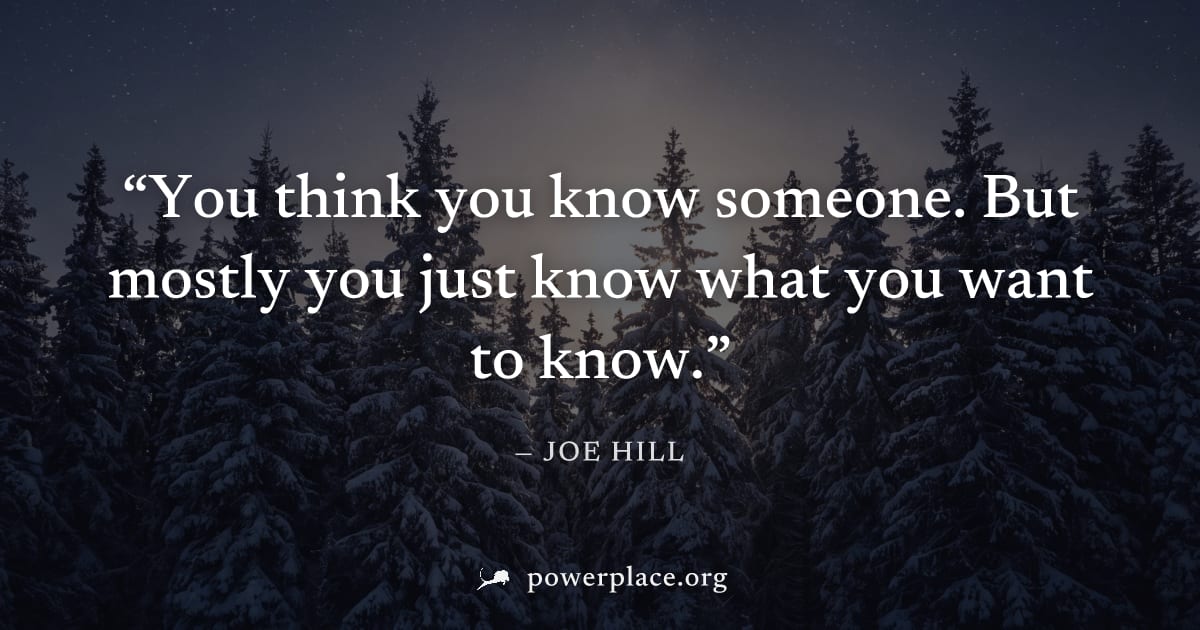 "You think you know someone. But mostly you just know what you want to know." — Joe Hill