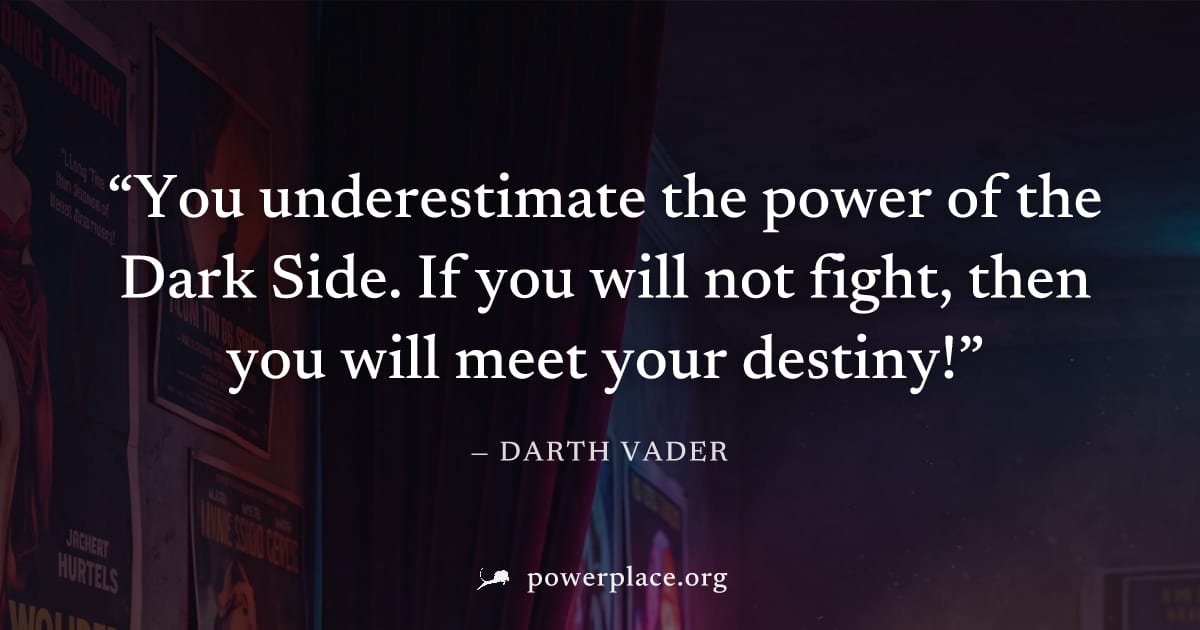 "You underestimate the power of the Dark Side. If you will not fight, then you will meet your destiny!" — Darth Vader