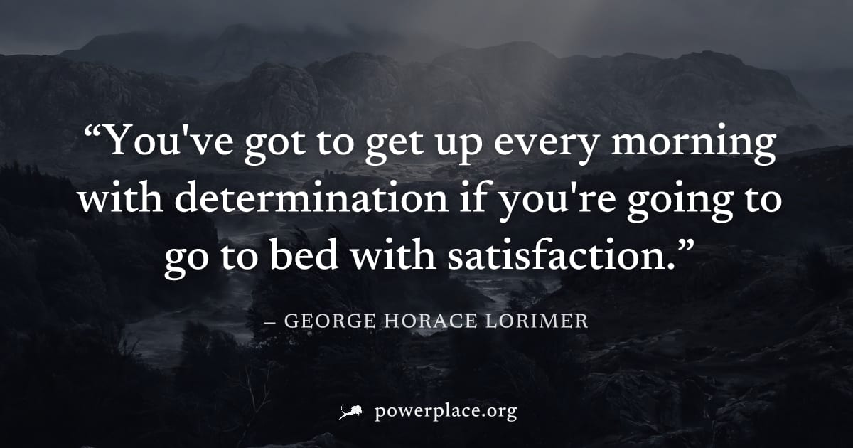 "You've got to get up every morning with determination if you're going to go to bed with satisfaction." — George Horace Lorimer