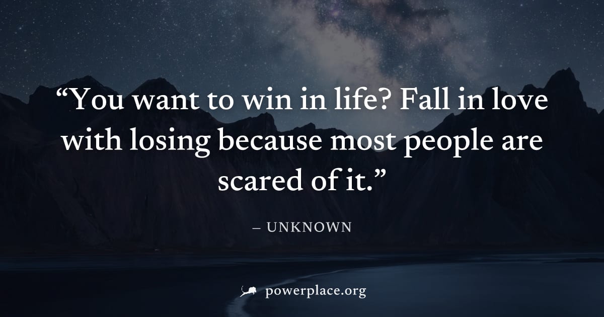 "You want to win in life? Fall in love with losing because most people are scared of it." — Unknown