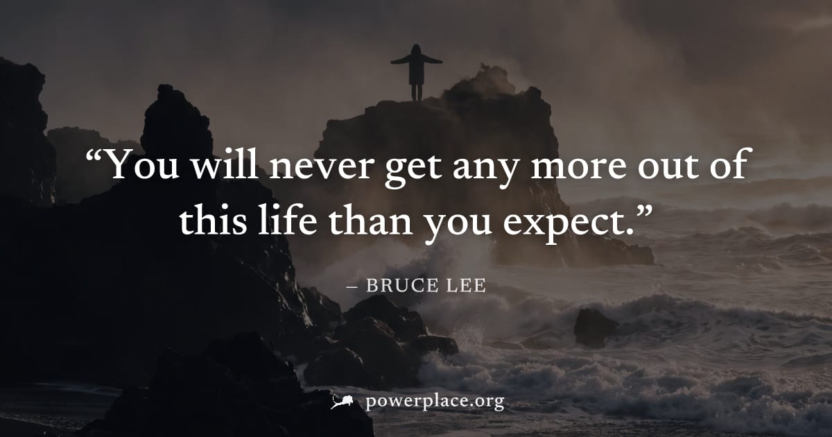 "You will never get any more out of this life than you expect." — Bruce Lee