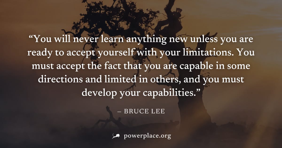 "You will never learn anything new unless you are ready to accept yourself with your limitations. You must accept the fact that you are capable in some directions and limited in others, and you must d