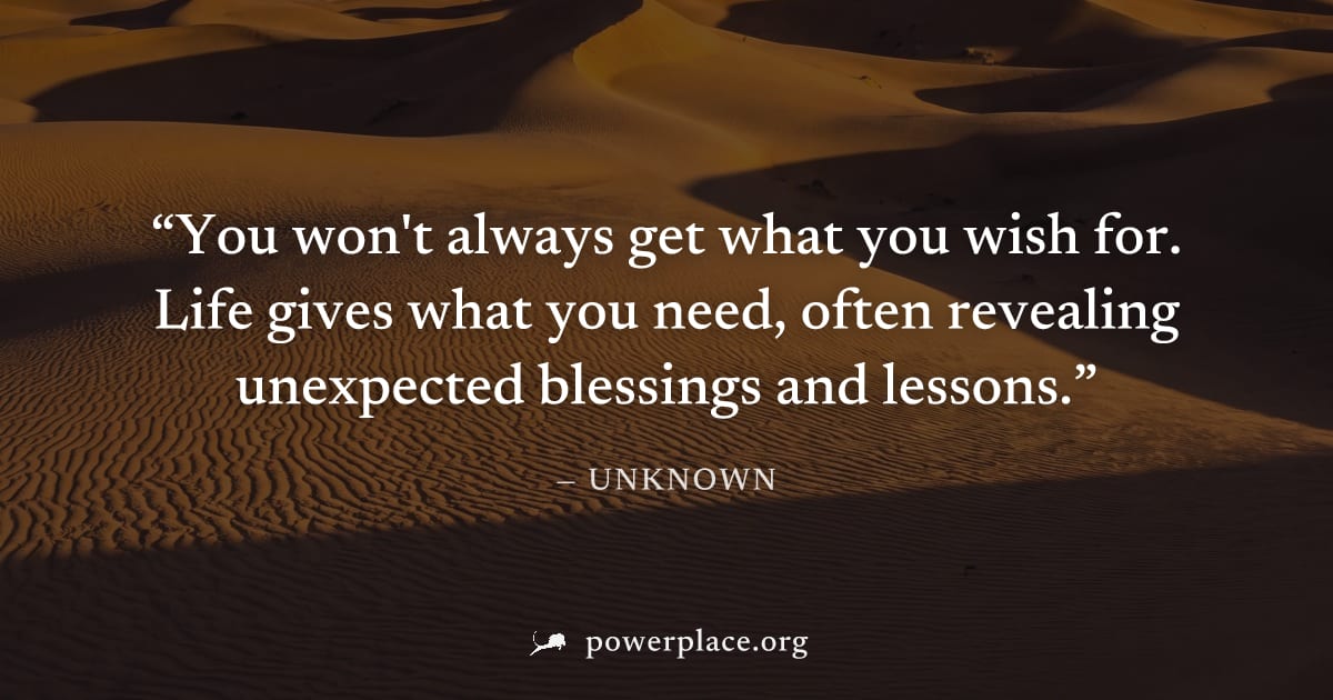 "You won't always get what you wish for. Life gives what you need, often revealing unexpected blessings and lessons." — Unknown