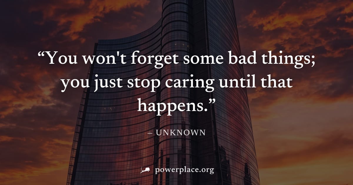 "You won't forget some bad things; you just stop caring until that happens." — Unknown
