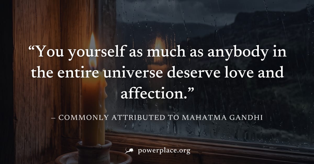 "You yourself as much as anybody in the entire universe deserve love and affection." — Commonly attributed to Mahatma Gandhi
