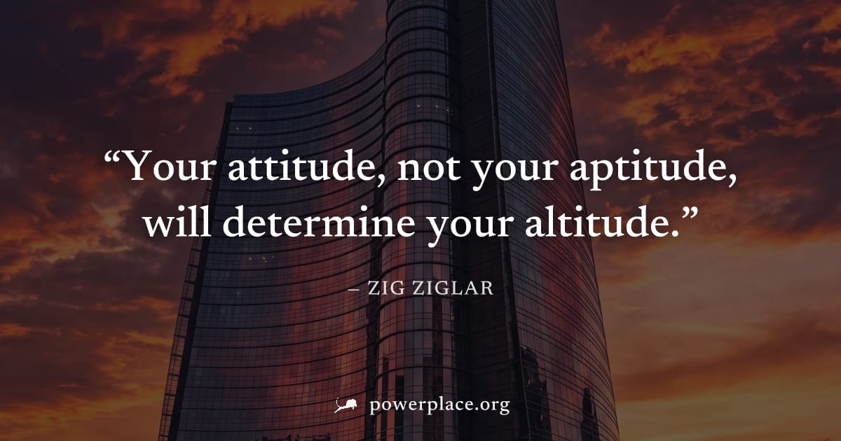 "Your attitude, not your aptitude, will determine your altitude." — Zig Ziglar