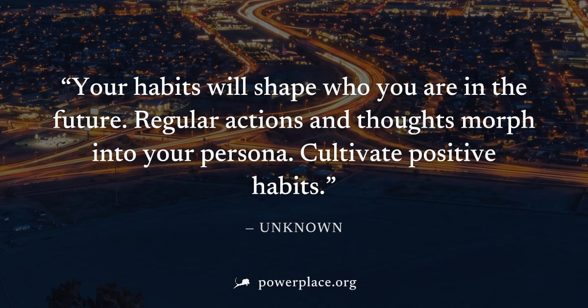 "Your habits will shape who you are in the future. Regular actions and thoughts morph into your persona. Cultivate positive habits." — Unknown