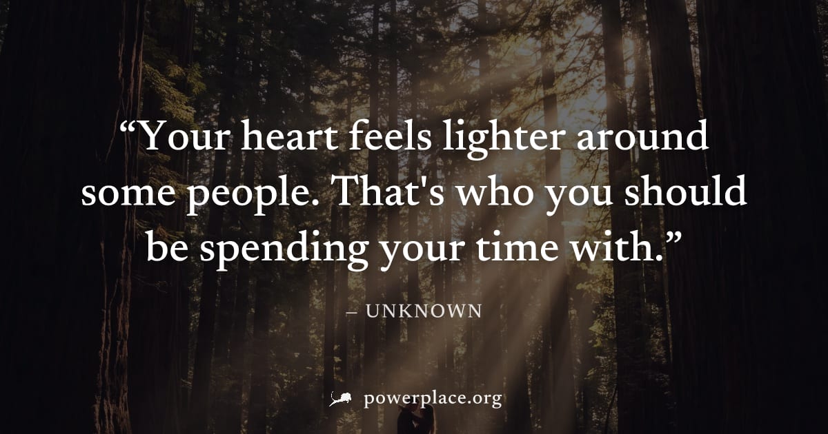 "Your heart feels lighter around some people. That's who you should be spending your time with." — Unknown