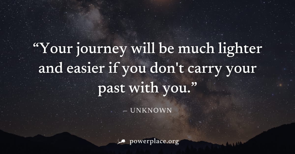 "Your journey will be much lighter and easier if you don't carry your past with you." — Unknown