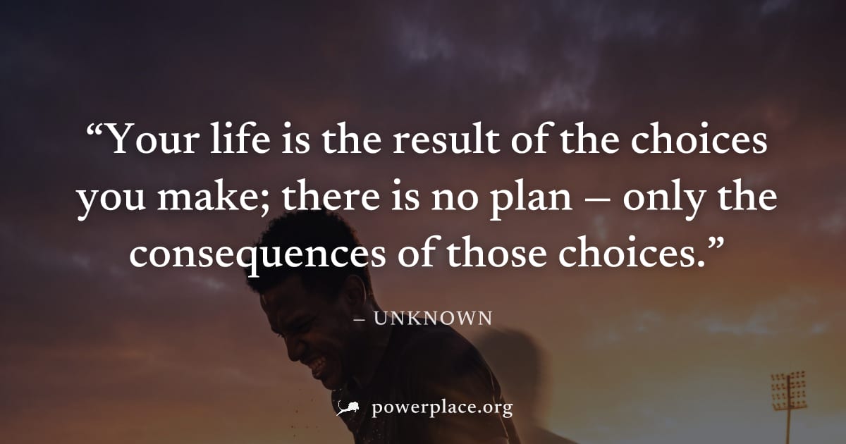 "Your life is the result of the choices you make; there is no plan — only the consequences of those choices." — Unknown