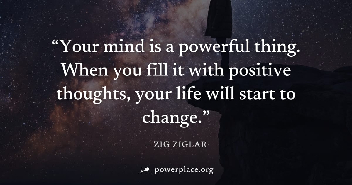 "Your mind is a powerful thing. When you fill it with positive thoughts, your life will start to change." — Zig Ziglar
