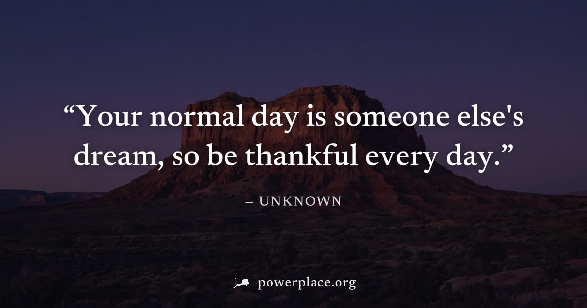 "Your normal day is someone else's dream, so be thankful every day." — Unknown