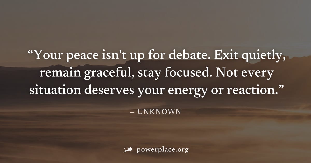 "Your peace isn't up for debate. Exit quietly, remain graceful, stay focused. Not every situation deserves your energy or reaction." — Unknown
