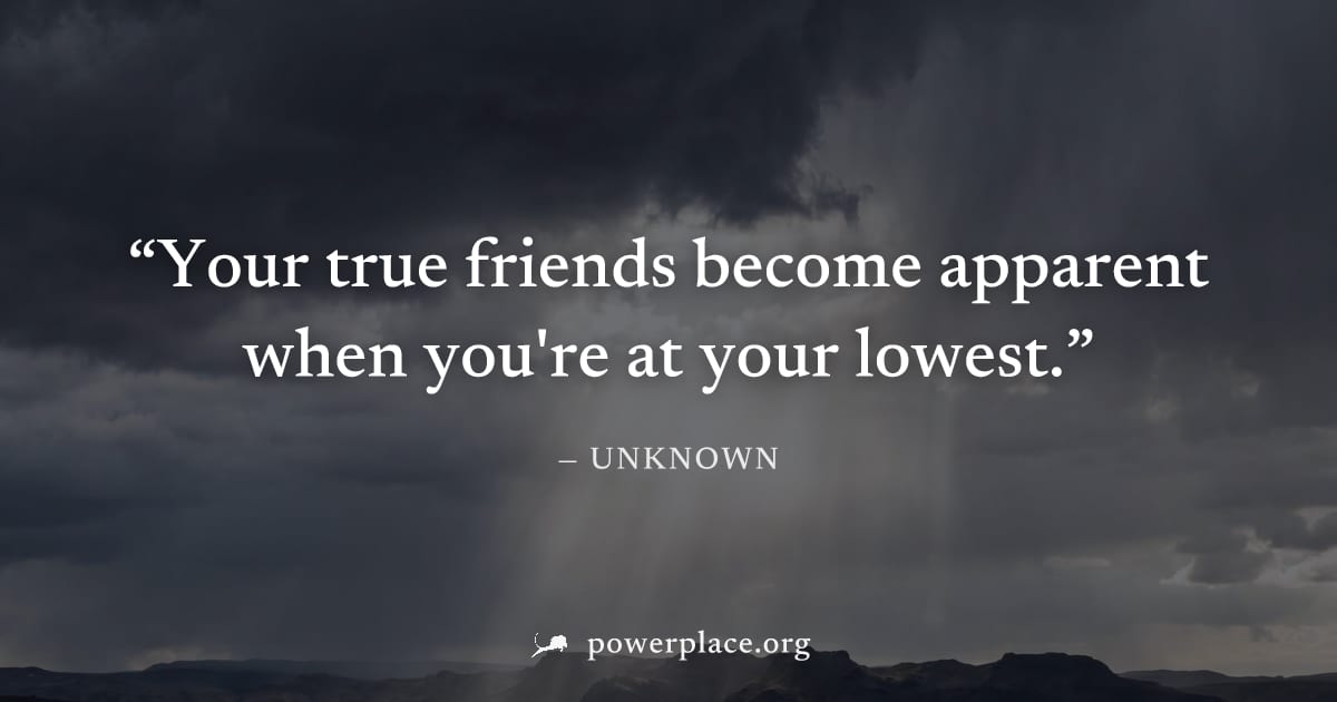 "Your true friends become apparent when you're at your lowest." — Unknown