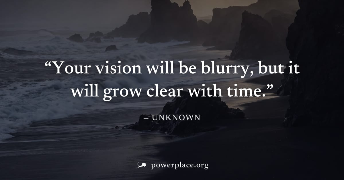 "Your vision will be blurry, but it will grow clear with time." — Unknown