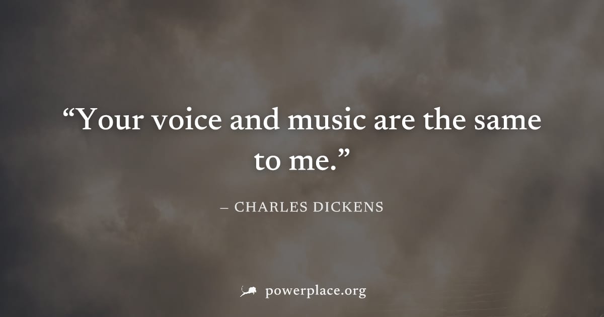 "Your voice and music are the same to me." — Charles Dickens